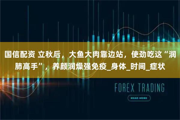 国信配资 立秋后，大鱼大肉靠边站，使劲吃这“润肺高手”，养颜润燥强免疫_身体_时间_症状