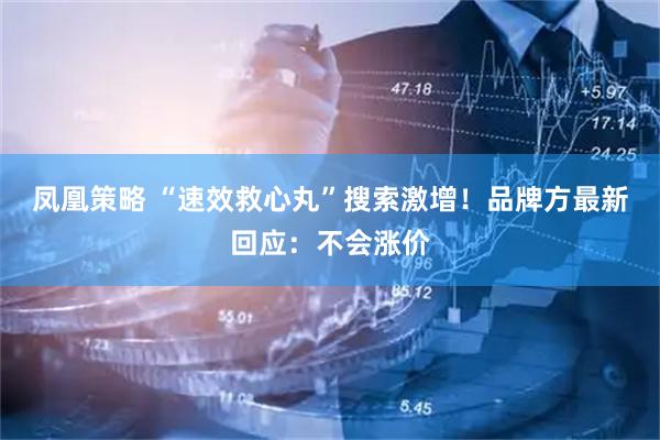 凤凰策略 “速效救心丸”搜索激增！品牌方最新回应：不会涨价