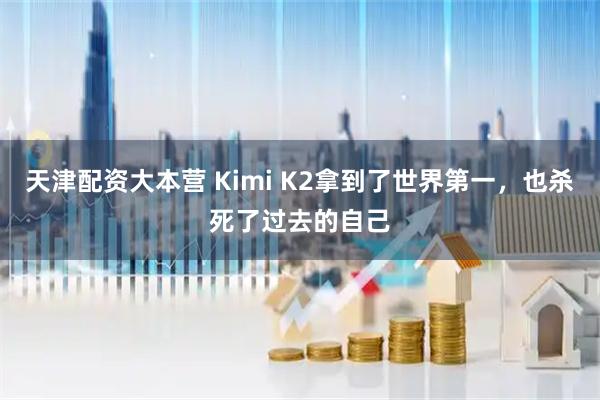 天津配资大本营 Kimi K2拿到了世界第一，也杀死了过去的自己