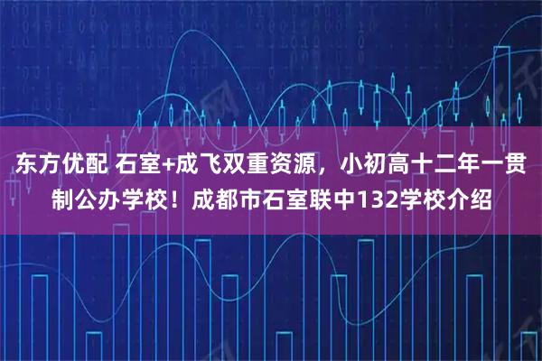 东方优配 石室+成飞双重资源，小初高十二年一贯制公办学校！成都市石室联中132学校介绍