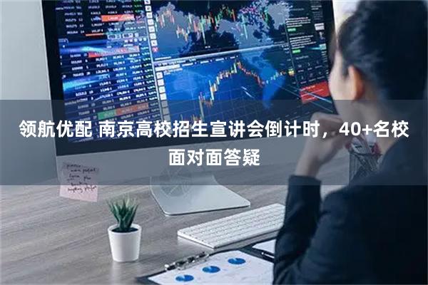 领航优配 南京高校招生宣讲会倒计时，40+名校面对面答疑