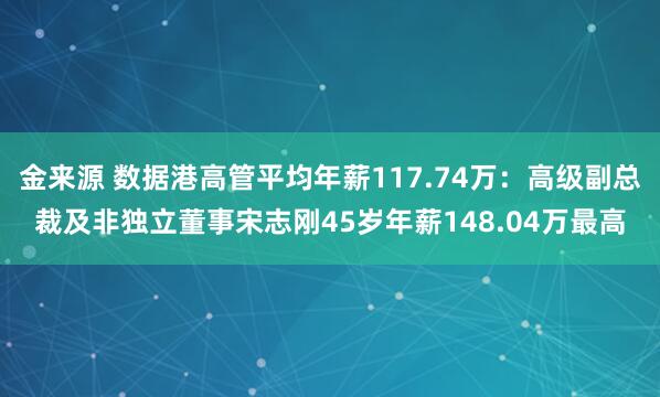 金来源 数据港高管平均年薪117.74万：高级副总裁及非独立董事宋志刚45岁年薪148.04万最高