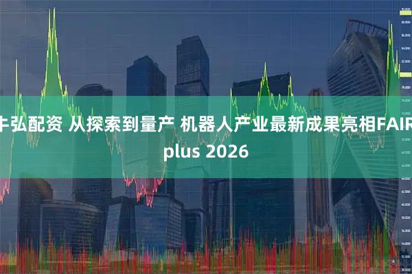 牛弘配资 从探索到量产 机器人产业最新成果亮相FAIR plus 2026