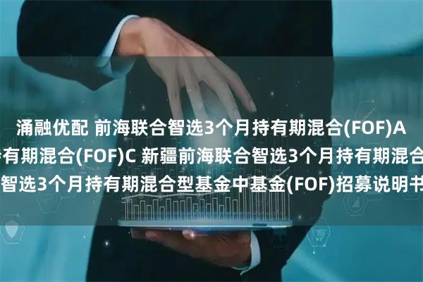 涌融优配 前海联合智选3个月持有期混合(FOF)A,前海联合智选3个月持有期混合(FOF)C 新疆前海联合智选3个月持有期混合型基金中基金(FOF)招募说明书(更新)