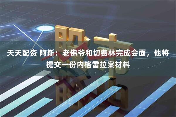 天天配资 阿斯：老佛爷和切费林完成会面，他将提交一份内格雷拉案材料