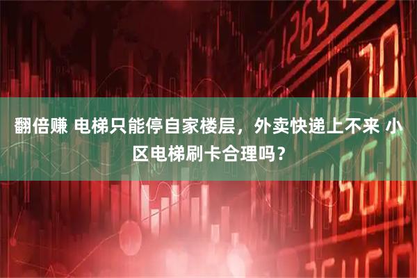 翻倍赚 电梯只能停自家楼层，外卖快递上不来 小区电梯刷卡合理吗？