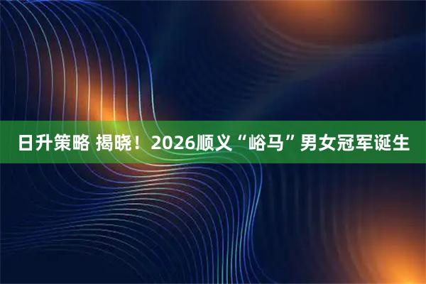 日升策略 揭晓！2026顺义“峪马”男女冠军诞生