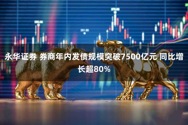 永华证券 券商年内发债规模突破7500亿元 同比增长超80%