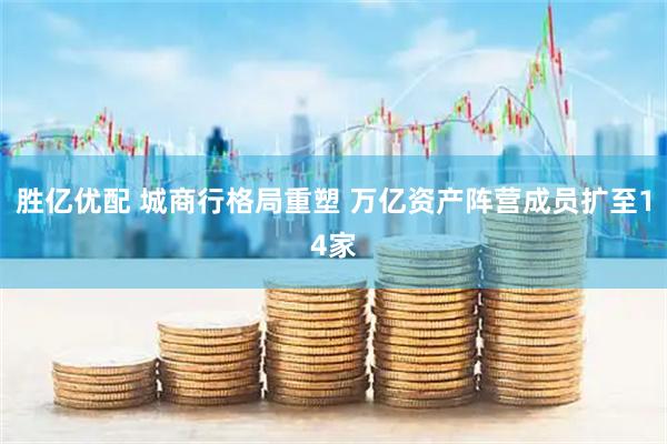 胜亿优配 城商行格局重塑 万亿资产阵营成员扩至14家