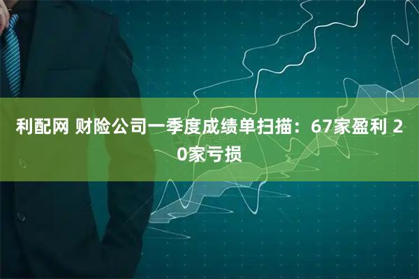 利配网 财险公司一季度成绩单扫描：67家盈利 20家亏损