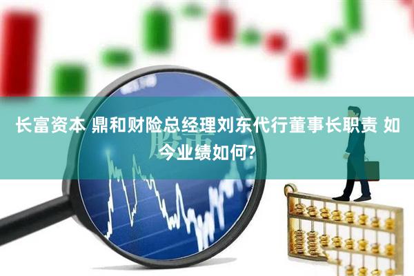 长富资本 鼎和财险总经理刘东代行董事长职责 如今业绩如何?