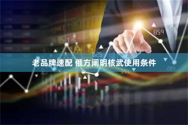 老品牌速配 俄方阐明核武使用条件