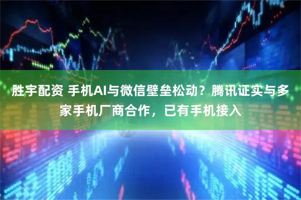 胜宇配资 手机AI与微信壁垒松动？腾讯证实与多家手机厂商合作，已有手机接入