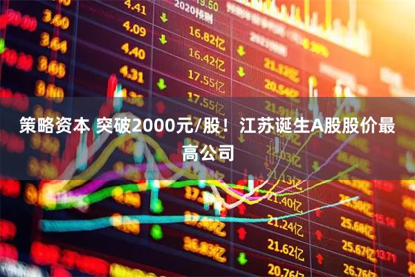 策略资本 突破2000元/股！江苏诞生A股股价最高公司