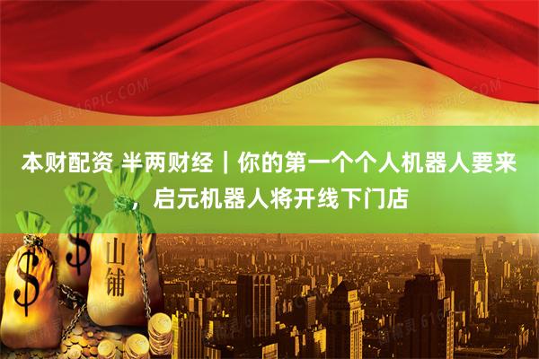 本财配资 半两财经|你的第一个个人机器人要来,启元机器人将开线下门店