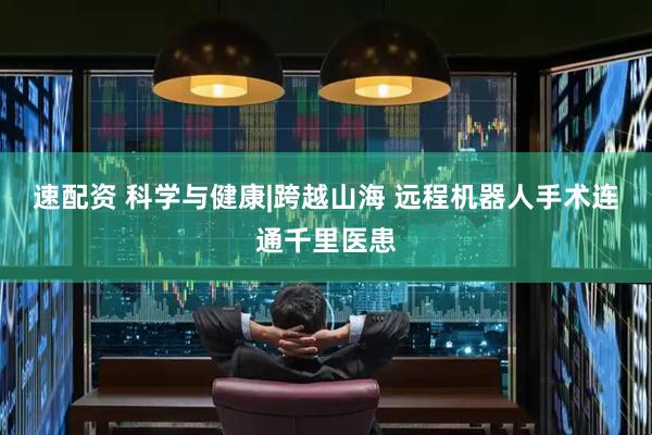 速配资 科学与健康|跨越山海 远程机器人手术连通千里医患