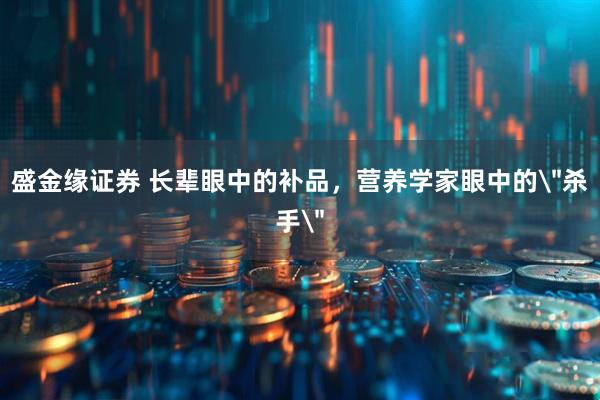 盛金缘证券 长辈眼中的补品，营养学家眼中的