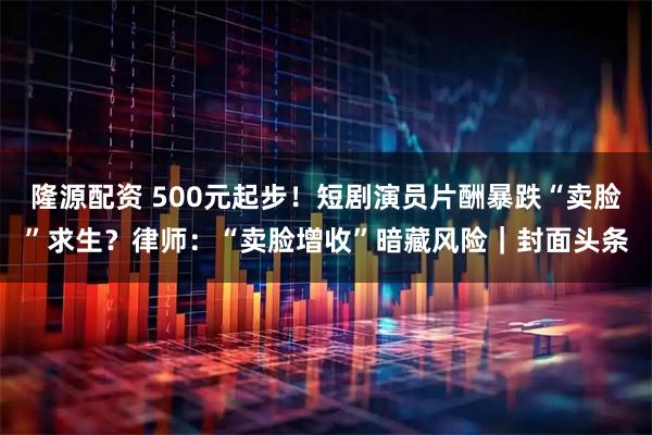 隆源配资 500元起步!短剧演员片酬暴跌“卖脸”求生?律师:“卖脸增收”暗藏风险|封面头条