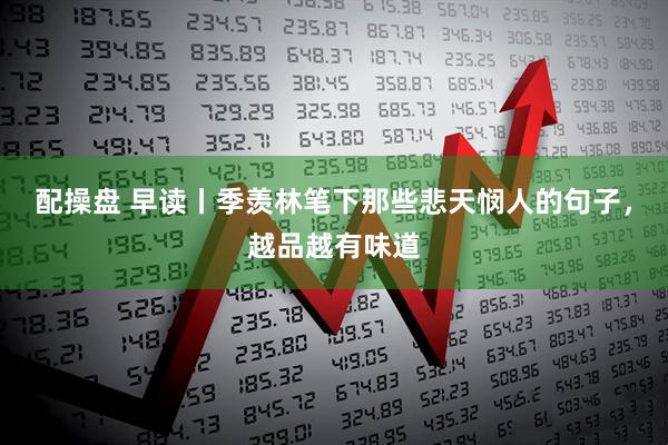 配操盘 早读丨季羡林笔下那些悲天悯人的句子，越品越有味道