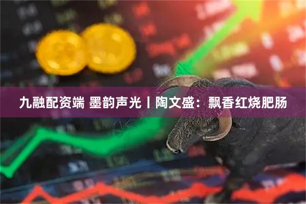 九融配资端 墨韵声光丨陶文盛：飘香红烧肥肠