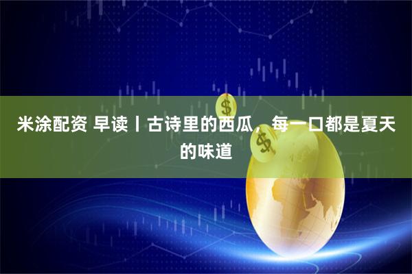 米涂配资 早读丨古诗里的西瓜，每一口都是夏天的味道