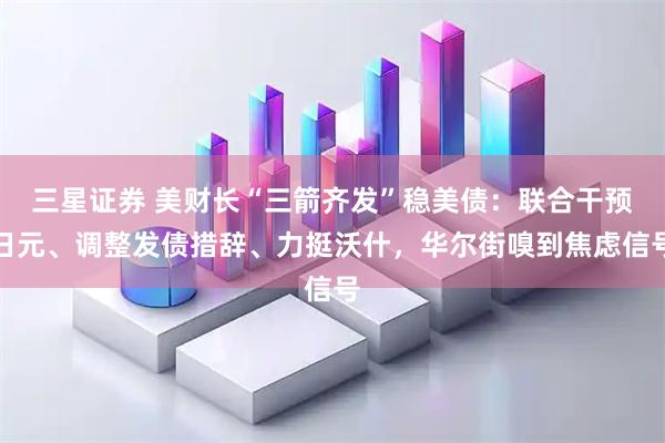 三星证券 美财长“三箭齐发”稳美债：联合干预日元、调整发债措辞、力挺沃什，华尔街嗅到焦虑信号