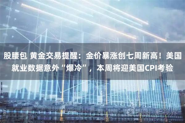股腰包 黄金交易提醒：金价暴涨创七周新高！美国就业数据意外“爆冷”，本周将迎美国CPI考验