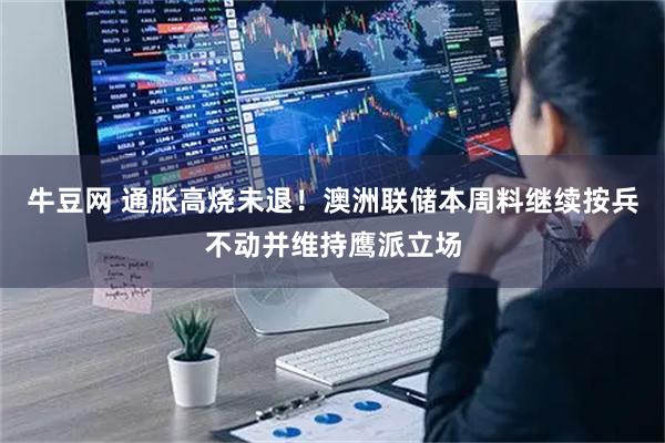 牛豆网 通胀高烧未退！澳洲联储本周料继续按兵不动并维持鹰派立场