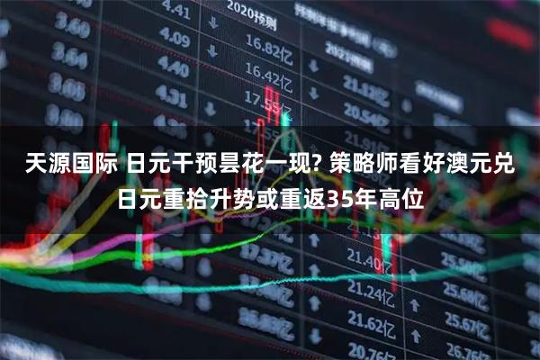天源国际 日元干预昙花一现? 策略师看好澳元兑日元重拾升势或重返35年高位