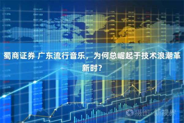 蜀商证券 广东流行音乐，为何总崛起于技术浪潮革新时？