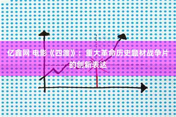 亿鑫网 电影《四渡》：重大革命历史题材战争片的创新表达