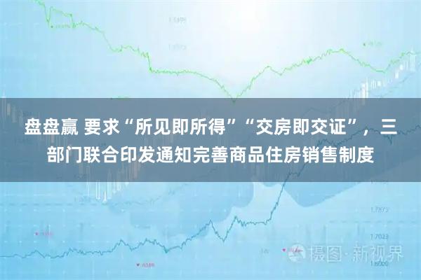 盘盘赢 要求“所见即所得”“交房即交证”，三部门联合印发通知完善商品住房销售制度