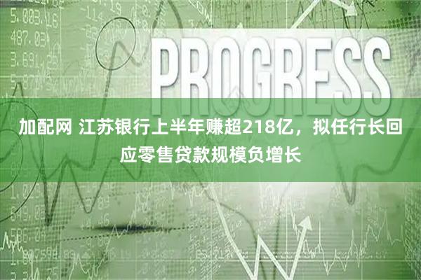 加配网 江苏银行上半年赚超218亿，拟任行长回应零售贷款规模负增长