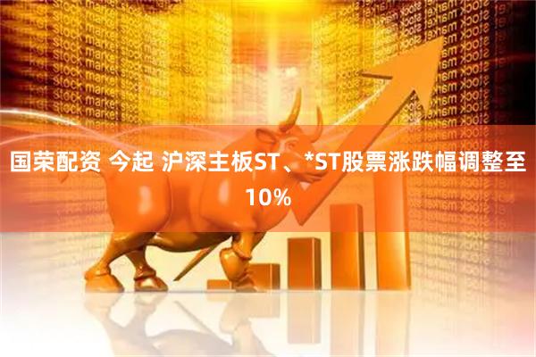 国荣配资 今起 沪深主板ST、*ST股票涨跌幅调整至10%