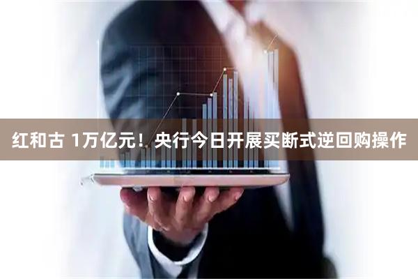 红和古 1万亿元!央行今日开展买断式逆回购操作